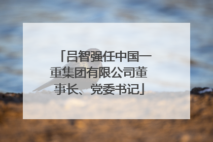 吕智强任中国一重集团有限公司董事长、党委书记