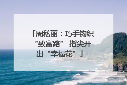 周私丽：巧手钩织“致富路” 指尖开出“幸福花”