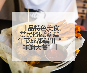 品特色美食、赏民俗展演 端午节成都端出“非遗大餐”