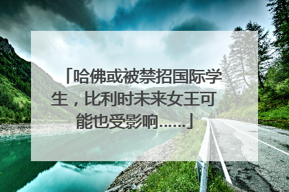 哈佛或被禁招国际学生，比利时未来女王可能也受影响……