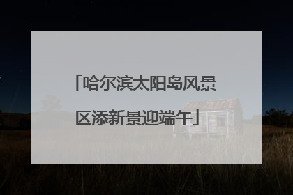 哈尔滨太阳岛风景区添新景迎端午