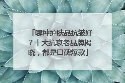 哪种护肤品抗皱好？十大抗衰老品牌揭晓，都是口碑爆款