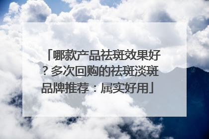 哪款产品祛斑效果好？多次回购的祛斑淡斑品牌推荐：属实好用
