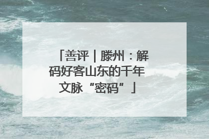 善评｜滕州：解码好客山东的千年文脉“密码”