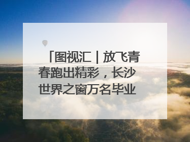图视汇｜放飞青春跑出精彩，长沙世界之窗万名毕业生大趴举行