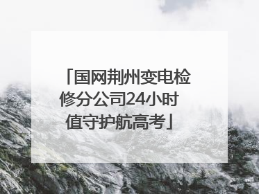 国网荆州变电检修分公司24小时值守护航高考