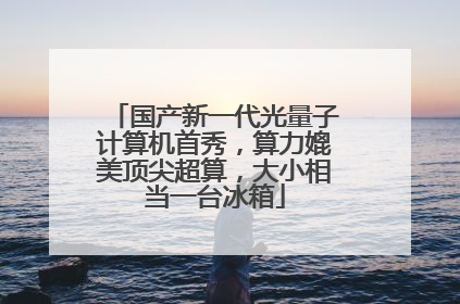 国产新一代光量子计算机首秀，算力媲美顶尖超算，大小相当一台冰箱