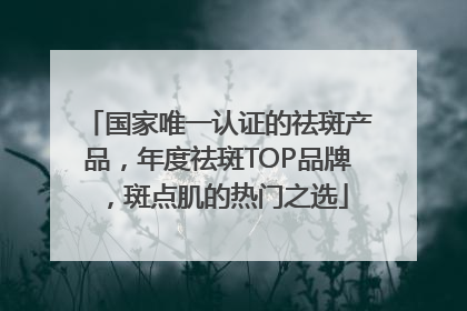国家唯一认证的祛斑产品，年度祛斑TOP品牌，斑点肌的热门之选
