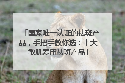 国家唯一认证的祛斑产品，手把手教你选：十大敏肌爱用祛斑产品