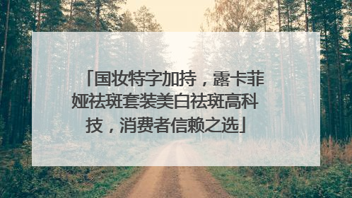 国妆特字加持，露卡菲娅祛斑套装美白祛斑高科技，消费者信赖之选