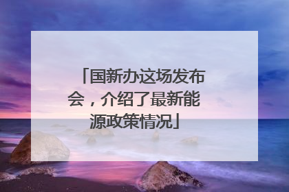 国新办这场发布会，介绍了最新能源政策情况