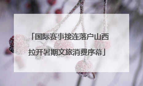 国际赛事接连落户山西 拉开暑期文旅消费序幕
