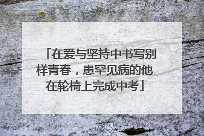 在爱与坚持中书写别样青春，患罕见病的他在轮椅上完成中考