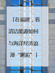 在福建，看清洁能源如何与海洋经济浪漫“邂逅”