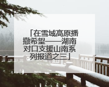 在雪域高原播撒希望——湖南对口支援山南系列报道之三