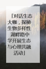 对话生态大咖，探秘生物多样性 湖畔路中学开展生态与心理共融活动