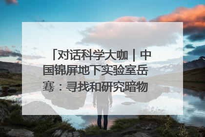 对话科学大咖｜中国锦屏地下实验室岳骞：寻找和研究暗物质，就是要去突破人类的认知边界