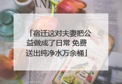 宿迁这对夫妻把公益做成了日常 免费送出纯净水万余桶