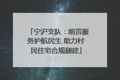 宁沪支队：前置服务护航民生 助力村民住宅合规翻建