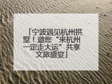 宁波遇见杭州拱墅！邀您“来杭州一定走大运”共享文旅盛宴