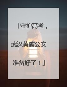 守护高考，武汉黄陂公安准备好了！