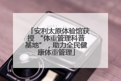 安利太原体验馆获授 “体重管理科普基地”，助力全民健康体重管理