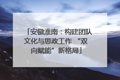安徽淮南：构建团队文化与思政工作 “双向赋能”新格局