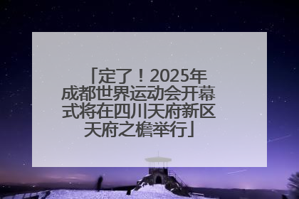 定了！2025年成都世界运动会开幕式将在四川天府新区天府之檐举行