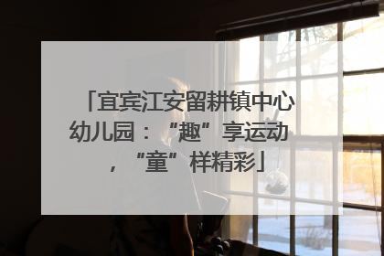 宜宾江安留耕镇中心幼儿园：“趣”享运动，“童”样精彩
