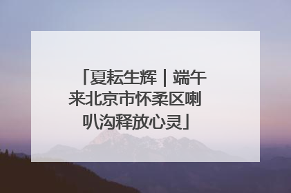 夏耘生辉｜端午来北京市怀柔区喇叭沟释放心灵