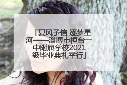 夏风予信 逐梦星河——淄博市桓台一中附属学校2021级毕业典礼举行