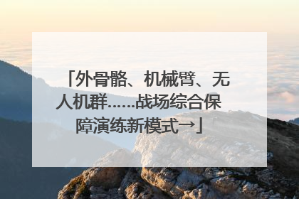 外骨骼、机械臂、无人机群……战场综合保障演练新模式→