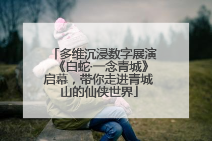 多维沉浸数字展演《白蛇·一念青城》启幕，带你走进青城山的仙侠世界
