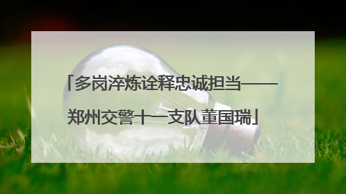 多岗淬炼诠释忠诚担当——郑州交警十一支队董国瑞