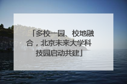 多校一园、校地融合，北京未来大学科技园启动共建