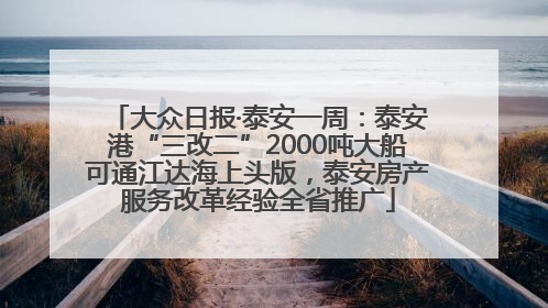 大众日报·泰安一周：泰安港“三改二”2000吨大船可通江达海上头版，泰安房产服务改革经验全省推广