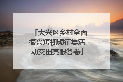 大兴区乡村全面振兴短视频征集活动交出亮眼答卷
