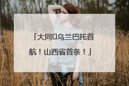 大同⇌乌兰巴托首航！山西省首条！