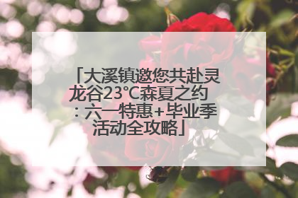 大溪镇邀您共赴灵龙谷23℃森夏之约：六一特惠+毕业季活动全攻略