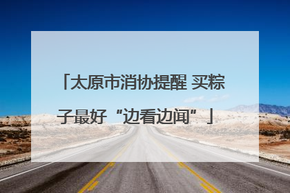 太原市消协提醒 买粽子最好“边看边闻”