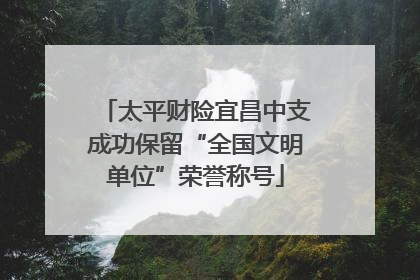太平财险宜昌中支成功保留“全国文明单位”荣誉称号