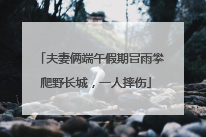 夫妻俩端午假期冒雨攀爬野长城，一人摔伤