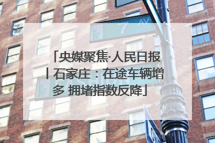 央媒聚焦·人民日报丨石家庄：在途车辆增多 拥堵指数反降