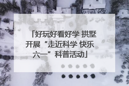 好玩好看好学 拱墅开展“走近科学 快乐六一”科普活动