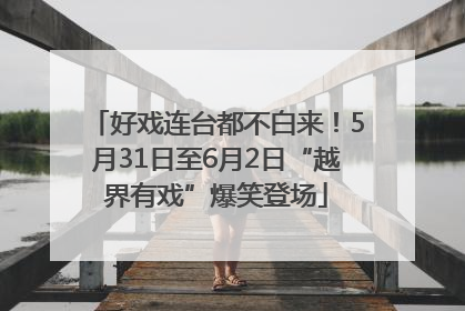 好戏连台都不白来！5月31日至6月2日“越界有戏”爆笑登场