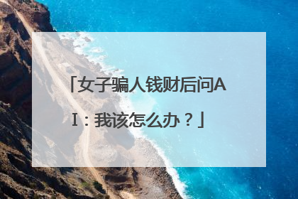 女子骗人钱财后问AI：我该怎么办？