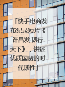快手电商发布纪录短片《许昌发·韧行天下》，讲述优质国货的时代韧性