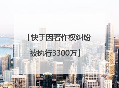 快手因著作权纠纷被执行3300万