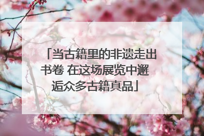 当古籍里的非遗走出书卷 在这场展览中邂逅众多古籍真品