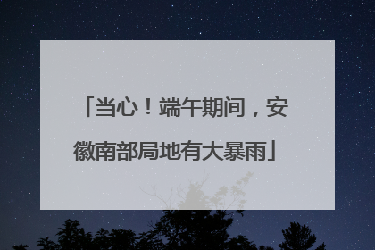 当心！端午期间，安徽南部局地有大暴雨